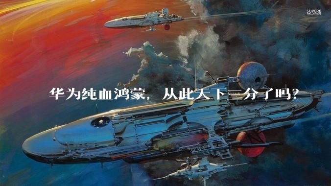 华为纯血鸿蒙，从此天下三分了吗？